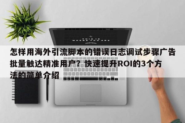 怎样用海外引流脚本的错误日志调试步骤广告批量触达精准用户？快速提升ROI的3个方法的简单介绍