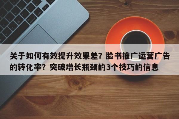 关于如何有效提升效果差?脸书推广运营广告的转化率?突破增长瓶颈的3个技巧的信息