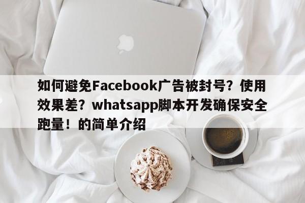 如何避免Facebook广告被封号?使用效果差?whatsapp脚本开发确保安全跑量!的简单介绍
