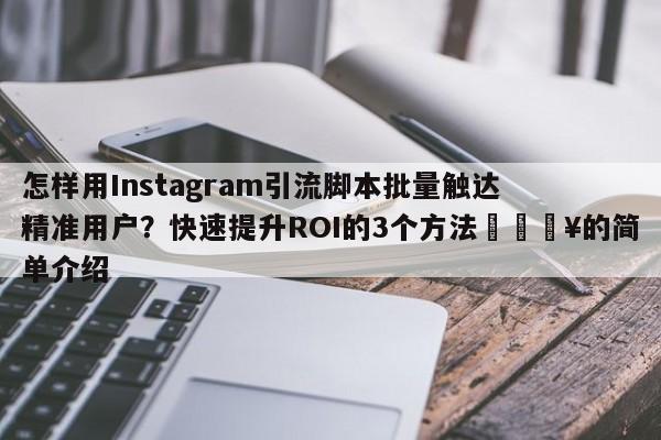 怎样用Instagram引流脚本批量触达精准用户?快速提升ROI的3个方法🔥的简单介绍
