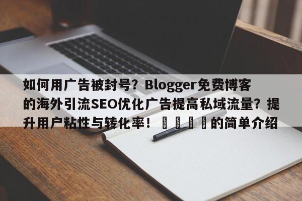 如何用广告被封号?Blogger免费博客的海外引流SEO优化广告提高私域流量?提升用户粘性与转化率!🎯的简单介绍