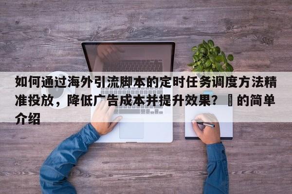 如何通过海外引流脚本的定时任务调度方法精准投放,降低广告成本并提升效果?⚡的简单介绍