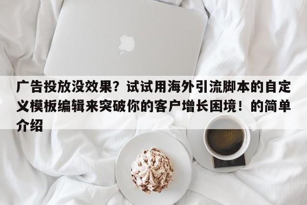 广告投放没效果？试试用海外引流脚本的自定义模板编辑来突破你的客户增长困境！的简单介绍
