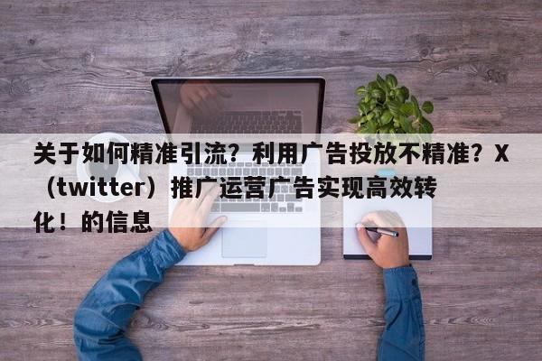 关于如何精准引流？利用广告投放不精准？X（twitter）推广运营广告实现高效转化！的信息