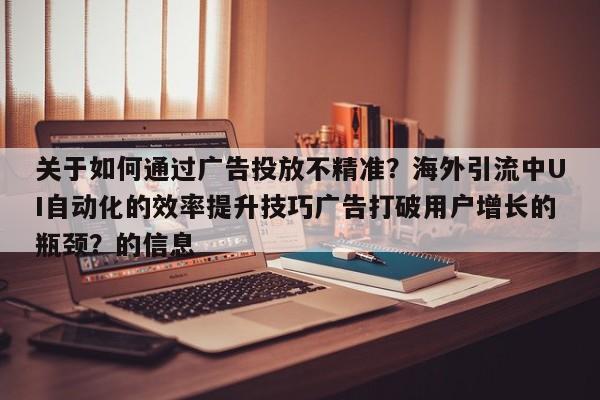 关于如何通过广告投放不精准?海外引流中UI自动化的效率提升技巧广告打破用户增长的瓶颈?的信息