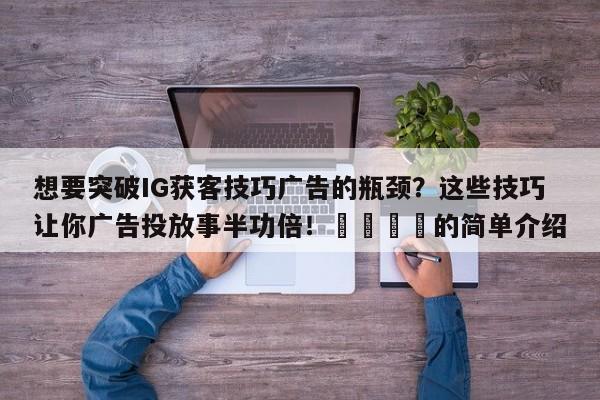 想要突破IG获客技巧广告的瓶颈?这些技巧让你广告投放事半功倍!📌的简单介绍