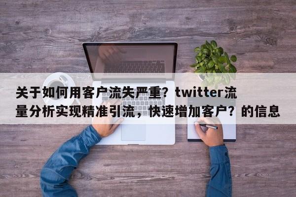 关于如何用客户流失严重？twitter流量分析实现精准引流，快速增加客户？的信息