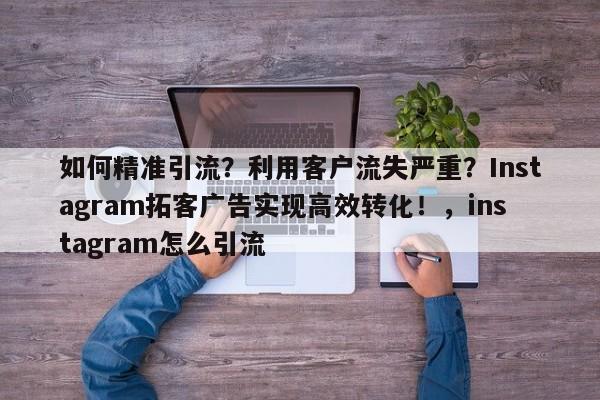 如何精准引流?利用客户流失严重?Instagram拓客广告实现高效转化!,instagram怎么引流