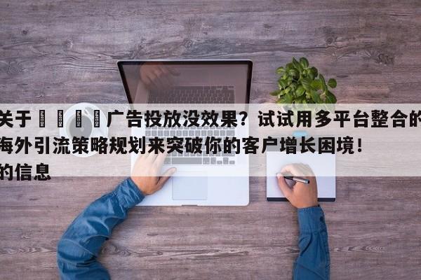 关于📣广告投放没效果?试试用多平台整合的海外引流策略规划来突破你的客户增长困境!的信息