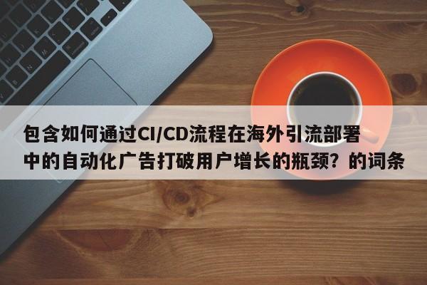 包含如何通过CI/CD流程在海外引流部署中的自动化广告打破用户增长的瓶颈？的词条