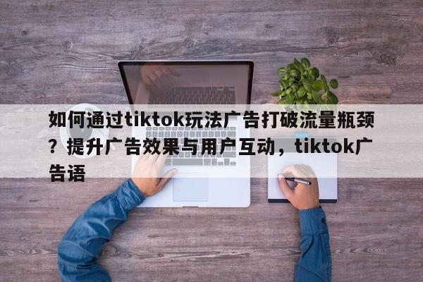 如何通过tiktok玩法广告打破流量瓶颈？提升广告效果与用户互动，tiktok广告语
