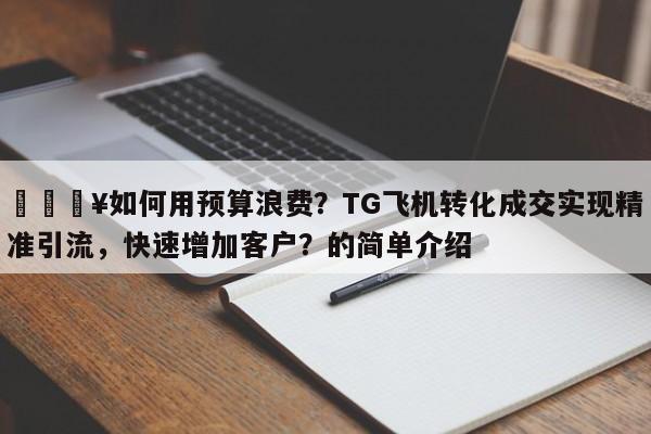 🔥如何用预算浪费?TG飞机转化成交实现精准引流,快速增加客户?的简单介绍