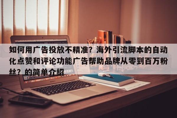 如何用广告投放不精准?海外引流脚本的自动化点赞和评论功能广告帮助品牌从零到百万粉丝?的简单介绍
