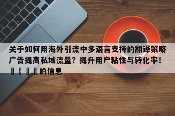 关于如何用海外引流中多语言支持的翻译策略广告提高私域流量?提升用户粘性与转化率!📣的信息