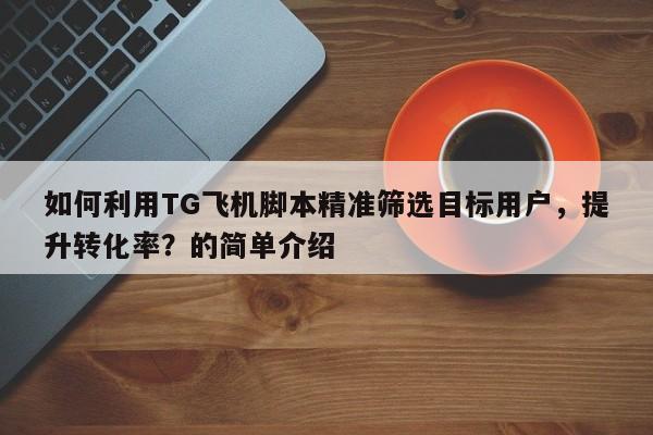 如何利用TG飞机脚本精准筛选目标用户,提升转化率?的简单介绍