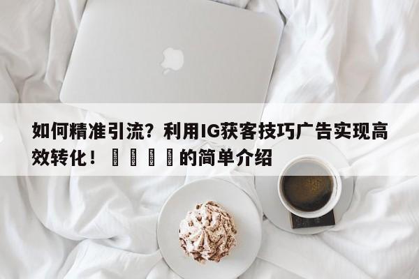 如何精准引流？利用IG获客技巧广告实现高效转化！📌的简单介绍