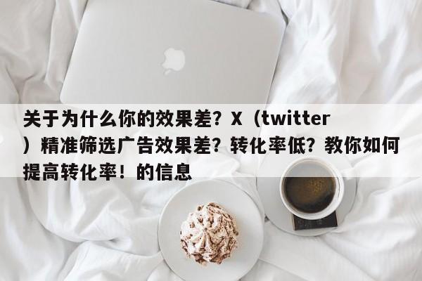 关于为什么你的效果差?X(twitter)精准筛选广告效果差?转化率低?教你如何提高转化率!的信息