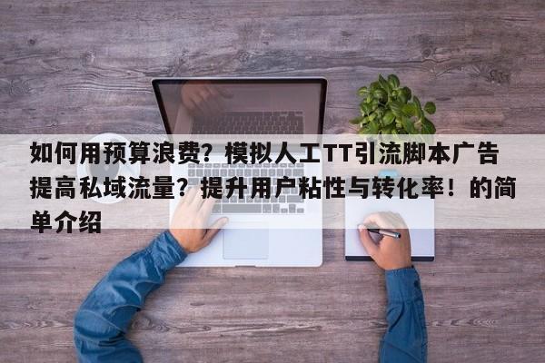 如何用预算浪费?模拟人工TT引流脚本广告提高私域流量?提升用户粘性与转化率!的简单介绍