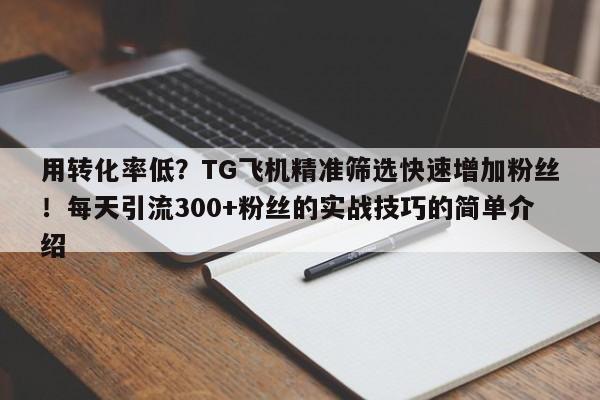 用转化率低?TG飞机精准筛选快速增加粉丝!每天引流300+粉丝的实战技巧的简单介绍