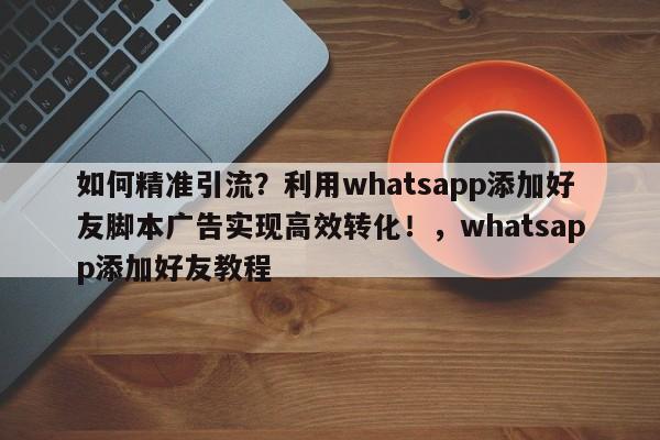 如何精准引流?利用whatsapp添加好友脚本广告实现高效转化!,whatsapp添加好友教程