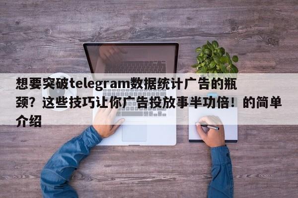 想要突破telegram数据统计广告的瓶颈?这些技巧让你广告投放事半功倍!的简单介绍