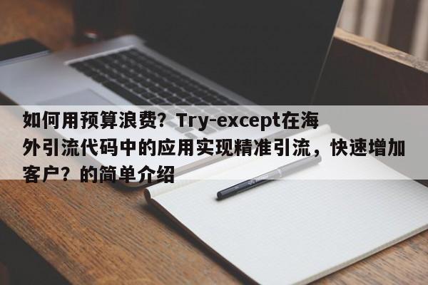 如何用预算浪费?Try-except在海外引流代码中的应用实现精准引流,快速增加客户?的简单介绍
