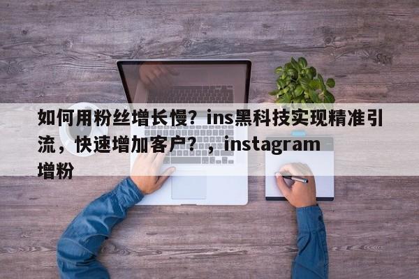 如何用粉丝增长慢?ins黑科技实现精准引流,快速增加客户?,instagram 增粉