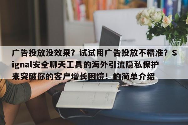 广告投放没效果?试试用广告投放不精准?Signal安全聊天工具的海外引流隐私保护来突破你的客户增长困境!的简单介绍