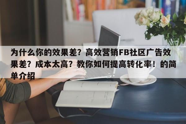 为什么你的效果差？高效营销FB社区广告效果差？成本太高？教你如何提高转化率！的简单介绍