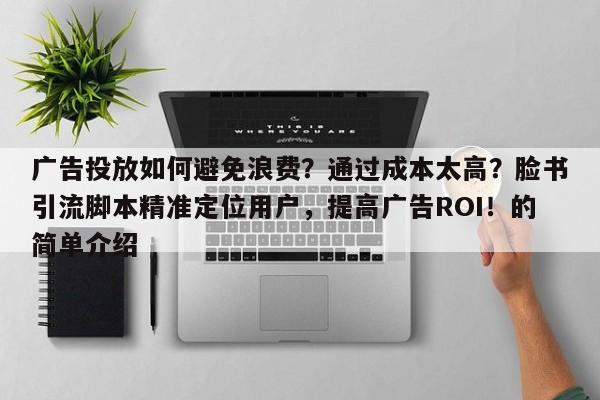 广告投放如何避免浪费？通过成本太高？脸书引流脚本精准定位用户，提高广告ROI！的简单介绍