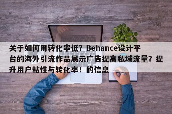关于如何用转化率低?Behance设计平台的海外引流作品展示广告提高私域流量?提升用户粘性与转化率!的信息