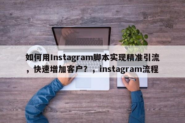 如何用Instagram脚本实现精准引流，快速增加客户？，instagram流程