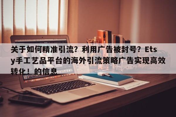 关于如何精准引流?利用广告被封号?Etsy手工艺品平台的海外引流策略广告实现高效转化!的信息