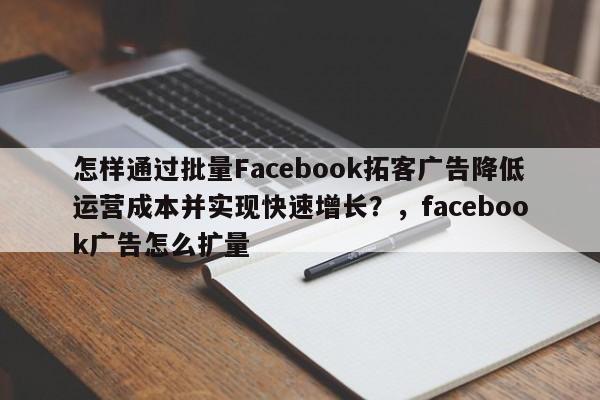 怎样通过批量Facebook拓客广告降低运营成本并实现快速增长?,facebook广告怎么扩量