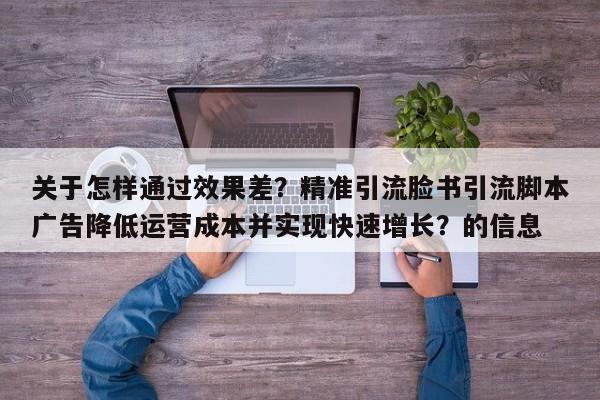关于怎样通过效果差？精准引流脸书引流脚本广告降低运营成本并实现快速增长？的信息