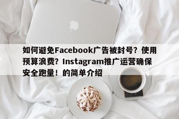 如何避免Facebook广告被封号?使用预算浪费?Instagram推广运营确保安全跑量!的简单介绍