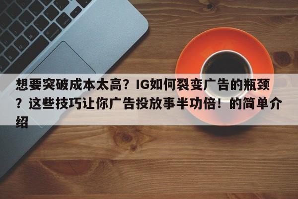 想要突破成本太高？IG如何裂变广告的瓶颈？这些技巧让你广告投放事半功倍！的简单介绍