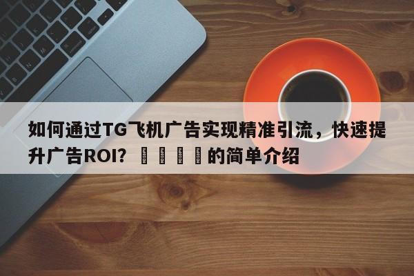 如何通过TG飞机广告实现精准引流,快速提升广告ROI?💡的简单介绍