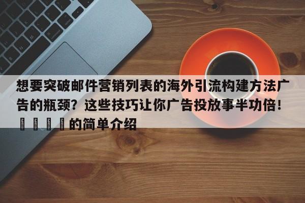 想要突破邮件营销列表的海外引流构建方法广告的瓶颈?这些技巧让你广告投放事半功倍!💡的简单介绍