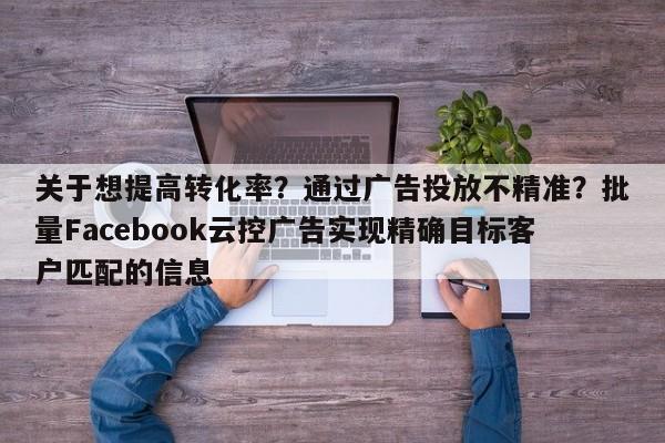 关于想提高转化率?通过广告投放不精准?批量Facebook云控广告实现精确目标客户匹配的信息