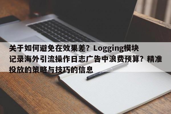 关于如何避免在效果差?Logging模块记录海外引流操作日志广告中浪费预算?精准投放的策略与技巧的信息