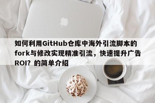 如何利用GitHub仓库中海外引流脚本的fork与修改实现精准引流,快速提升广告ROI?的简单介绍