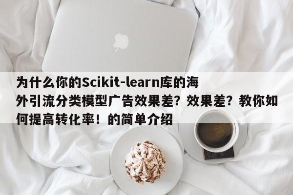 为什么你的Scikit-learn库的海外引流分类模型广告效果差?效果差?教你如何提高转化率!的简单介绍