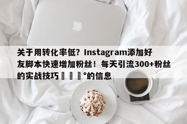 关于用转化率低?Instagram添加好友脚本快速增加粉丝!每天引流300+粉丝的实战技巧💰的信息