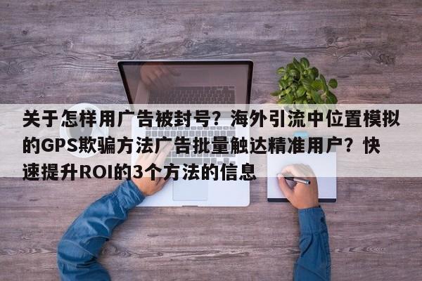 关于怎样用广告被封号?海外引流中位置模拟的GPS欺骗方法广告批量触达精准用户?快速提升ROI的3个方法的信息