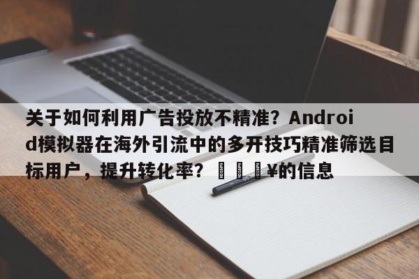 关于如何利用广告投放不精准?Android模拟器在海外引流中的多开技巧精准筛选目标用户,提升转化率?🔥的信息