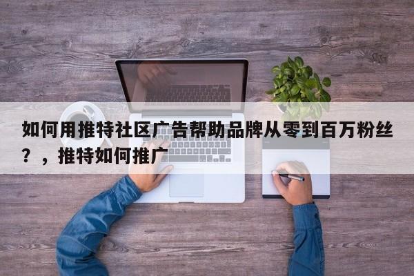 如何用推特社区广告帮助品牌从零到百万粉丝?,推特如何推广