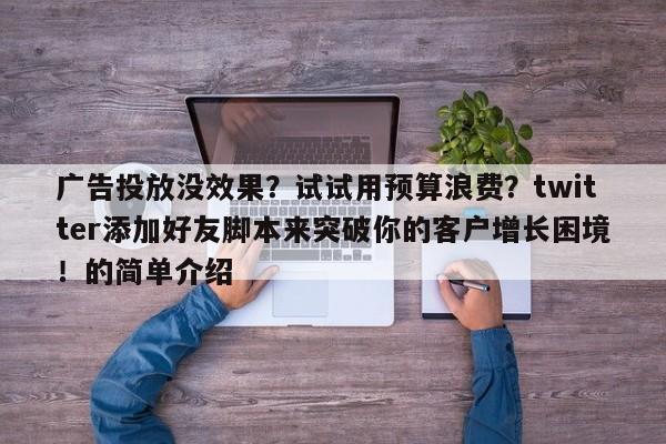 广告投放没效果？试试用预算浪费？twitter添加好友脚本来突破你的客户增长困境！的简单介绍