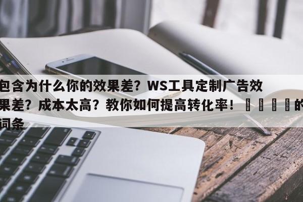包含为什么你的效果差?WS工具定制广告效果差?成本太高?教你如何提高转化率!📌的词条