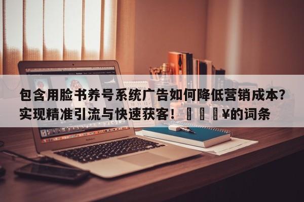 包含用脸书养号系统广告如何降低营销成本？实现精准引流与快速获客！💥的词条